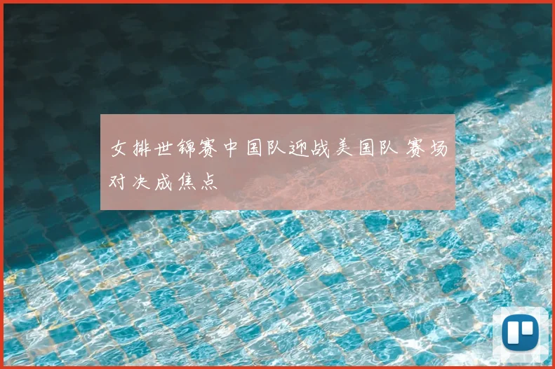 女排世锦赛中国队迎战美国队 赛场对决成焦点
