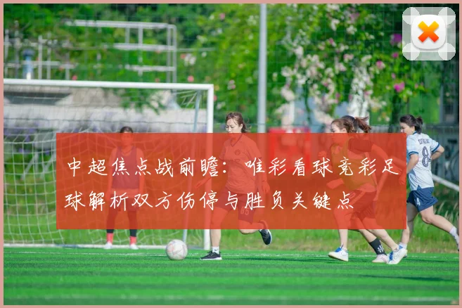 中超焦点战前瞻:唯彩看球竞彩足球解析双方伤停与胜负关键点