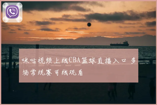 咪咕视频上线CBA篮球直播入口 多场常规赛可线观看