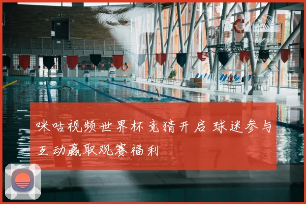 咪咕视频世界杯竞猜开启 球迷参与互动赢取观赛福利