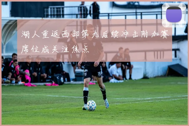 湖人重返西部第九后续冲击附加赛席位成关注焦点