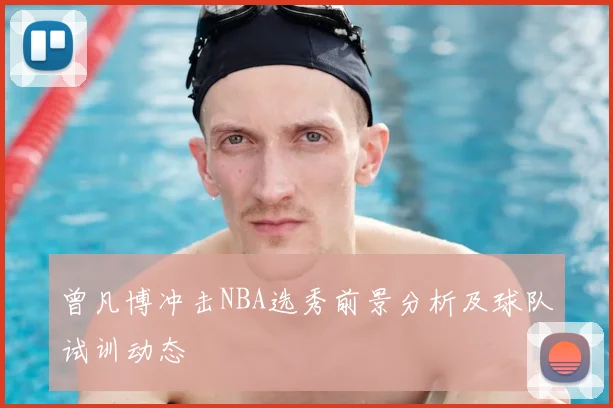 曾凡博冲击NBA选秀前景分析及球队试训动态