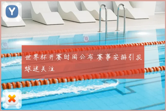 世界杯开赛时间公布 赛事安排引发球迷关注