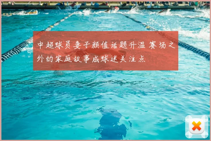 中超球员妻子颜值话题升温 赛场之外的家庭故事成球迷关注点