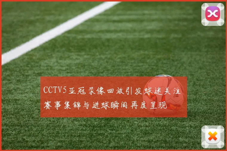 CCTV5亚冠录像回放引发球迷关注 赛事集锦与进球瞬间再度呈现