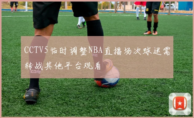 CCTV5临时调整NBA直播场次球迷需转战其他平台观看