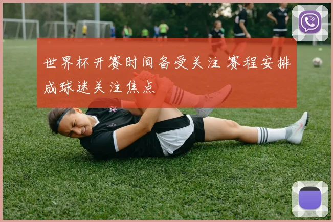 世界杯开赛时间备受关注 赛程安排成球迷关注焦点