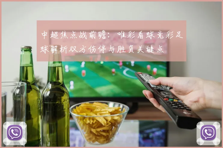 中超焦点战前瞻：唯彩看球竞彩足球解析双方伤停与胜负关键点