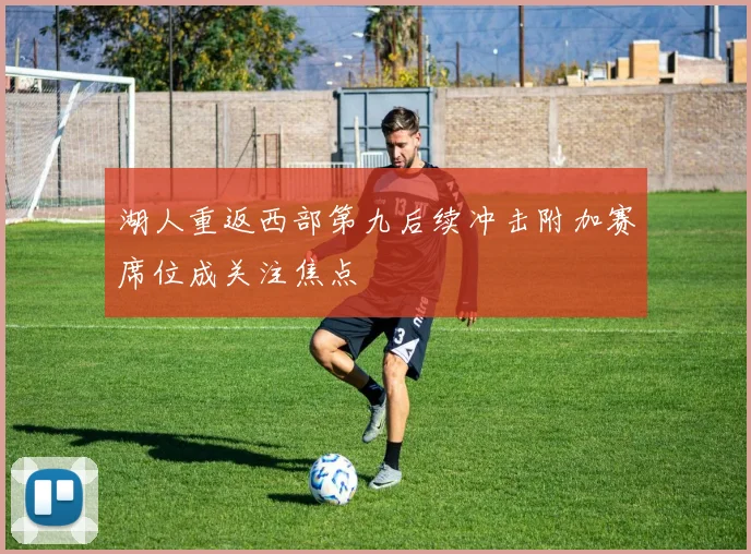 湖人重返西部第九后续冲击附加赛席位成关注焦点