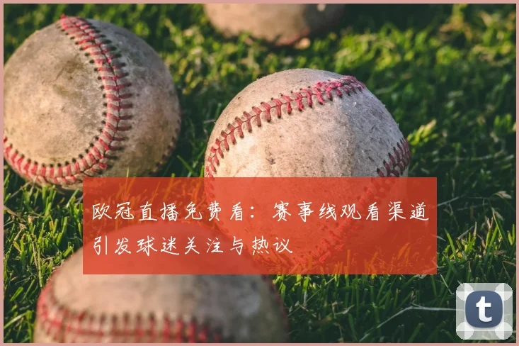 欧冠直播免费看：赛事线观看渠道引发球迷关注与热议
