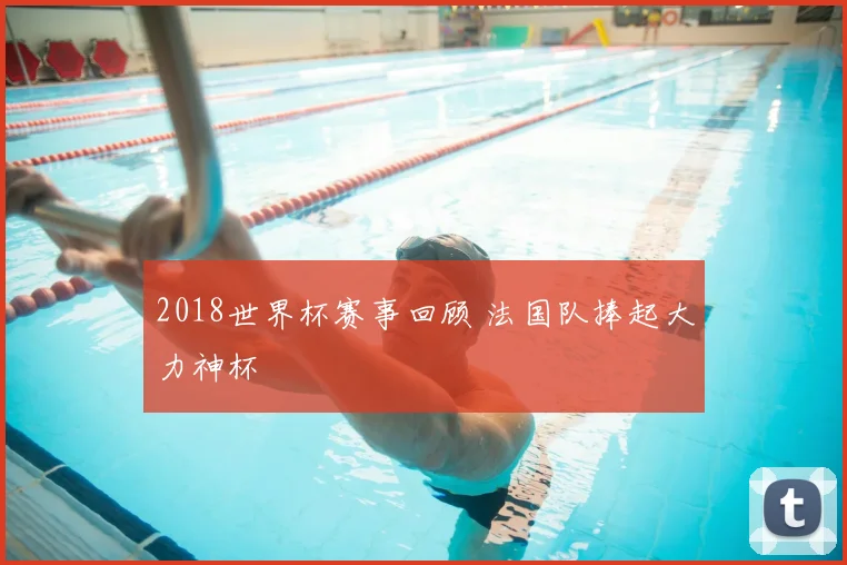 2018世界杯赛事回顾 法国队捧起大力神杯