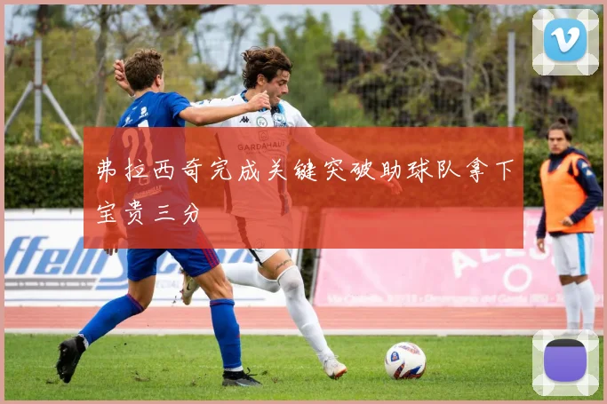 弗拉西奇完成关键突破助球队拿下宝贵三分