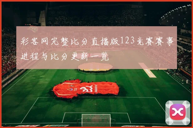 彩客网完整比分直播版123竞赛赛事进程与比分更新一览