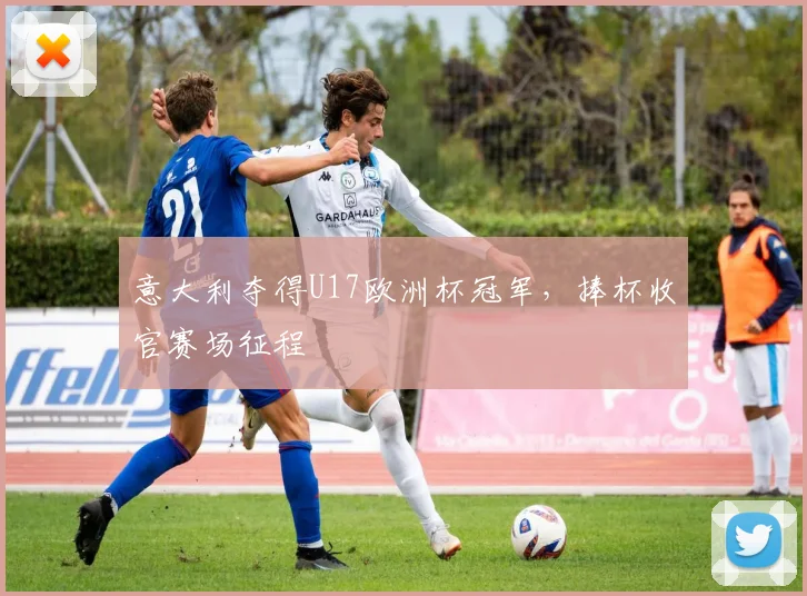意大利夺得U17欧洲杯冠军，捧杯收官赛场征程