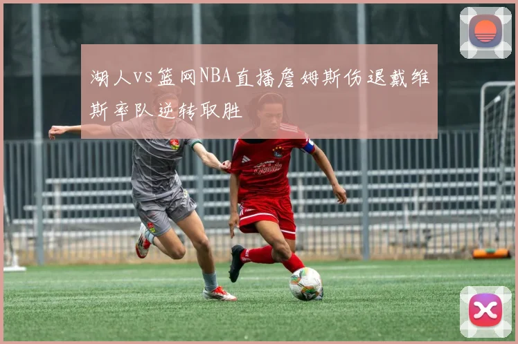 湖人vs篮网NBA直播詹姆斯伤退戴维斯率队逆转取胜