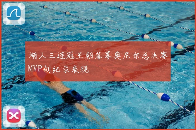 湖人三连冠王朝落幕奥尼尔总决赛MVP创纪录表现