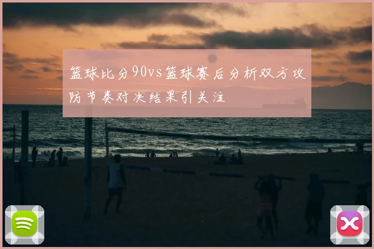 篮球比分90vs篮球赛后分析双方攻防节奏对决结果引关注