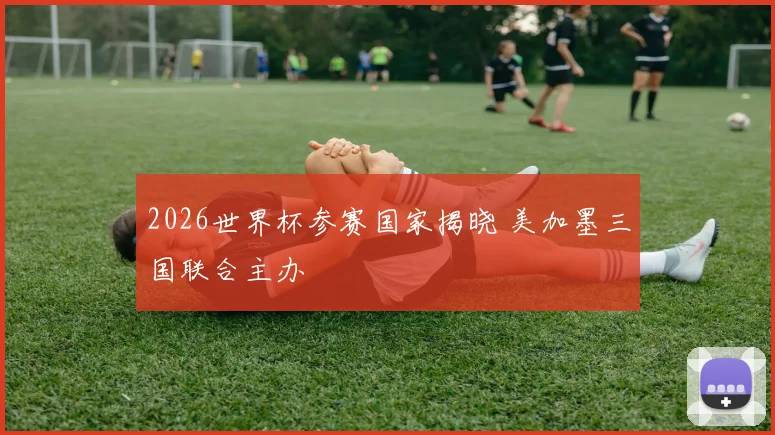 2026世界杯参赛国家揭晓 美加墨三国联合主办