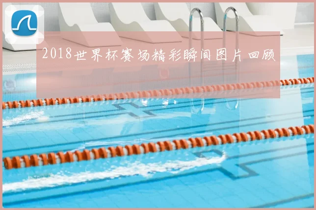 2018世界杯赛场精彩瞬间图片回顾