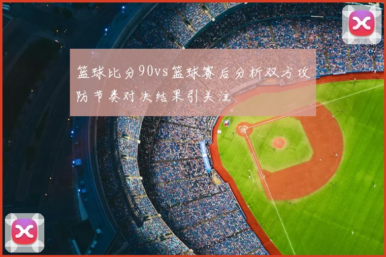 篮球比分90vs篮球赛后分析双方攻防节奏对决结果引关注