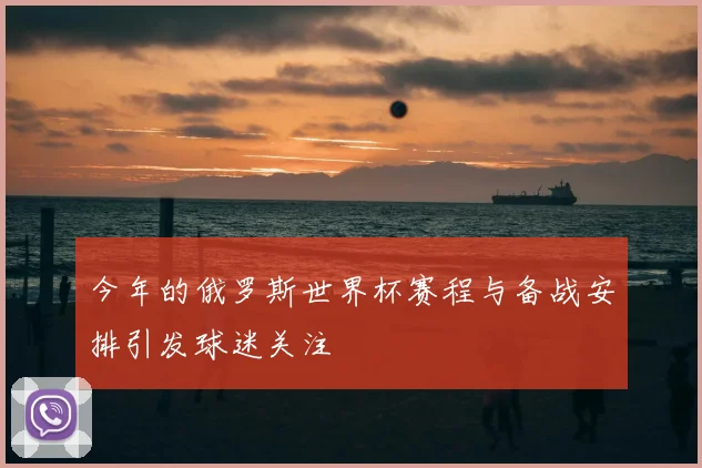 今年的俄罗斯世界杯赛程与备战安排引发球迷关注