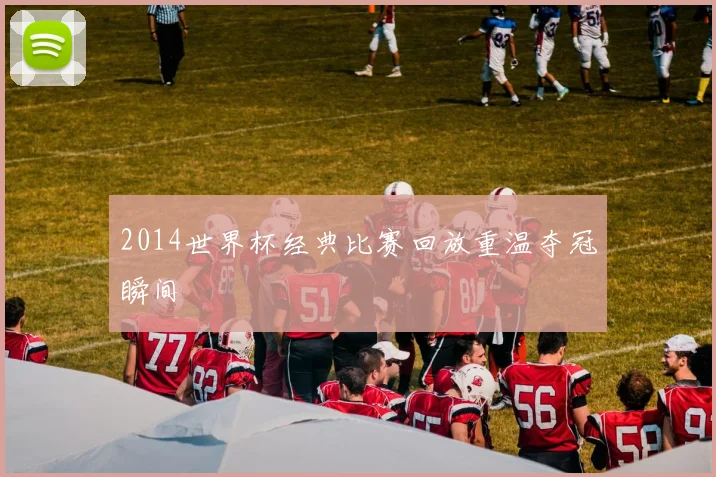 2014世界杯经典比赛回放重温夺冠瞬间