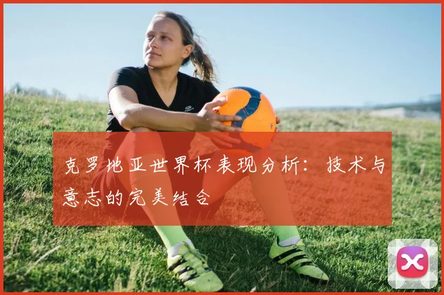 克罗地亚世界杯表现分析：技术与意志的完美结合