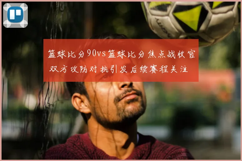 篮球比分90vs篮球比分焦点战收官 双方攻防对抗引发后续赛程关注