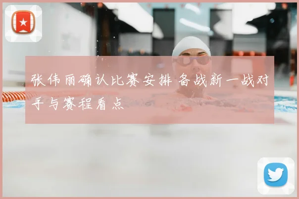 张伟丽确认比赛安排 备战新一战对手与赛程看点