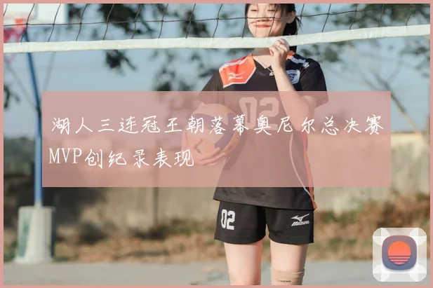 湖人三连冠王朝落幕奥尼尔总决赛MVP创纪录表现