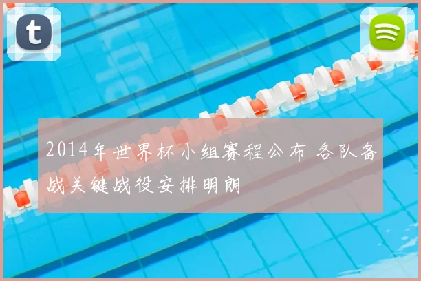 2014年世界杯小组赛程公布 各队备战关键战役安排明朗