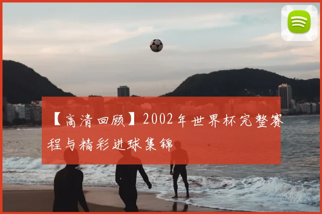 【高清回顾】2002年世界杯完整赛程与精彩进球集锦