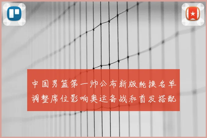 中国男篮第一帅公布新版轮换名单调整席位影响奥运备战和首发搭配