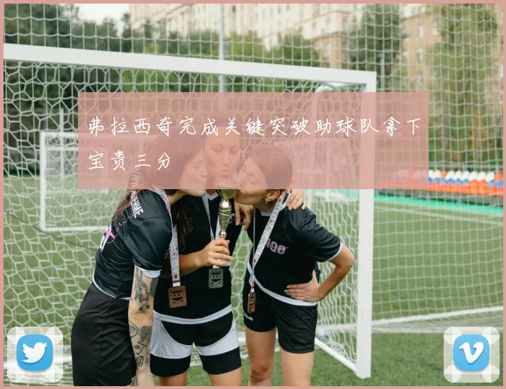 弗拉西奇完成关键突破助球队拿下宝贵三分