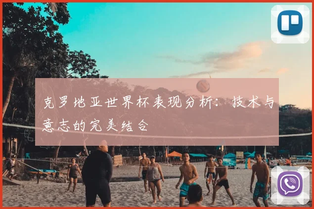 克罗地亚世界杯表现分析：技术与意志的完美结合