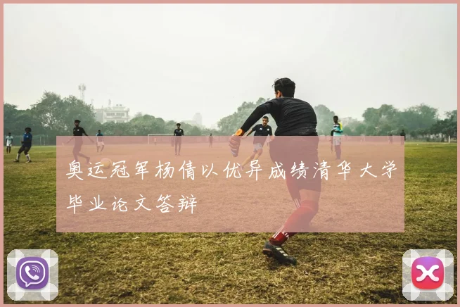 奥运冠军杨倩以优异成绩清华大学毕业论文答辩