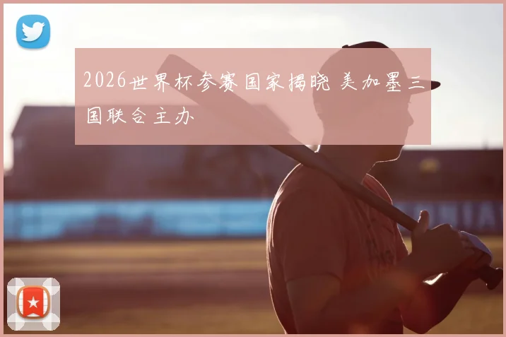 2026世界杯参赛国家揭晓 美加墨三国联合主办