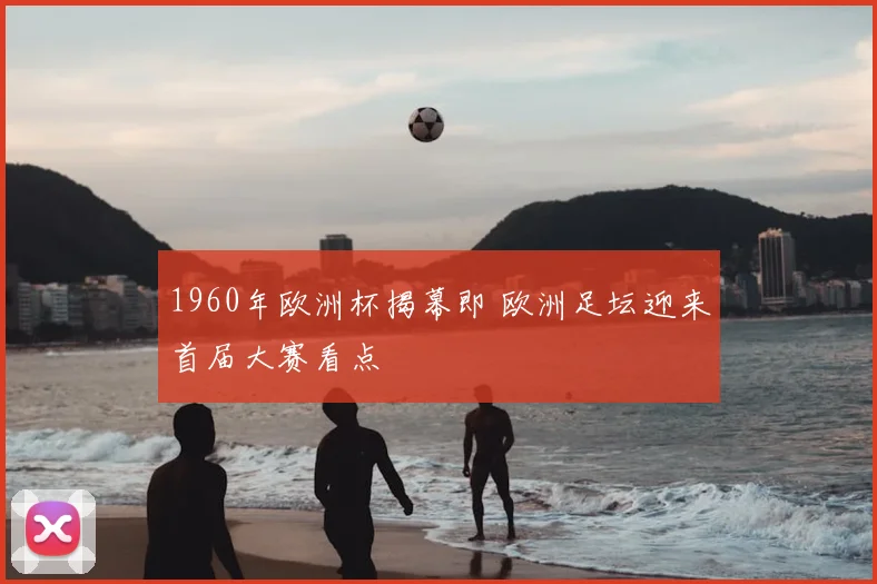1960年欧洲杯揭幕即 欧洲足坛迎来首届大赛看点