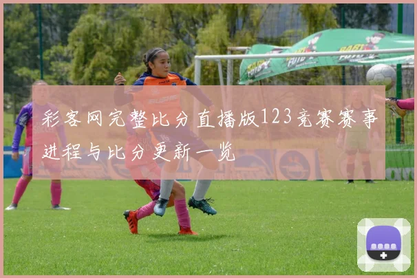 彩客网完整比分直播版123竞赛赛事进程与比分更新一览