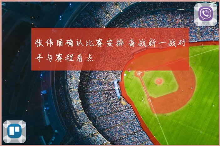 张伟丽确认比赛安排 备战新一战对手与赛程看点