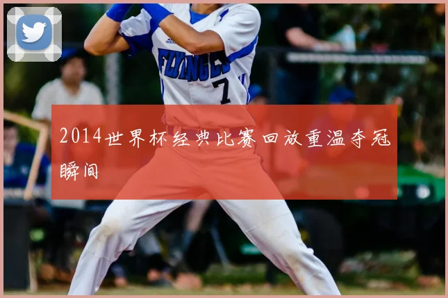2014世界杯经典比赛回放重温夺冠瞬间